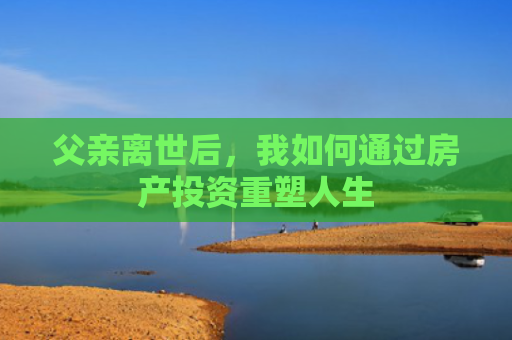 父亲离世后，我如何通过房产投资重塑人生