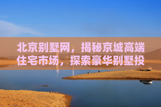 北京别墅网，揭秘京城高端住宅市场，探索豪华别墅投资新趋势