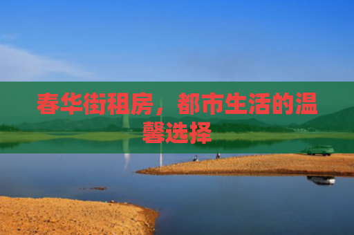 春华街租房，都市生活的温馨选择