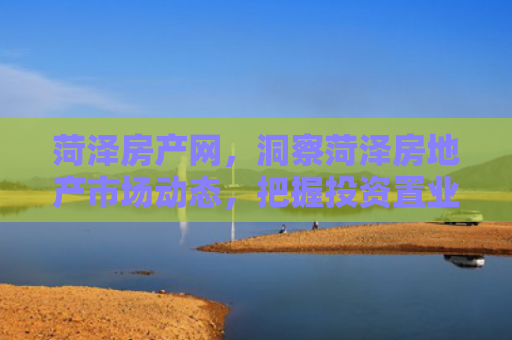 菏泽房产网，洞察菏泽房地产市场动态，把握投资置业良机