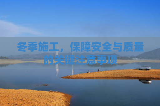 冬季施工，保障安全与质量的关键注意事项