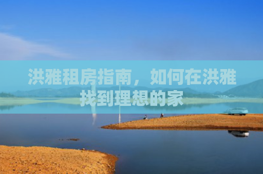 洪雅租房指南，如何在洪雅找到理想的家