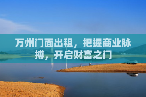 万州门面出租，把握商业脉搏，开启财富之门
