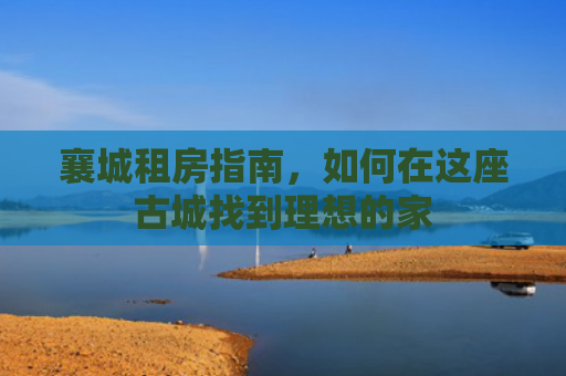 襄城租房指南，如何在这座古城找到理想的家