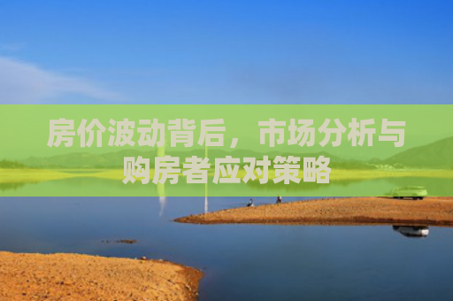 房价波动背后，市场分析与购房者应对策略