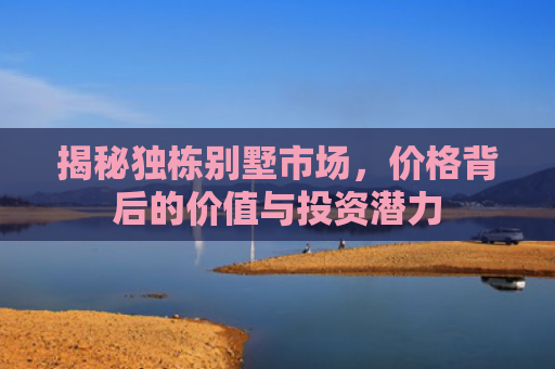揭秘独栋别墅市场，价格背后的价值与投资潜力