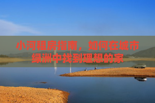 小河租房指南，如何在城市绿洲中找到理想的家