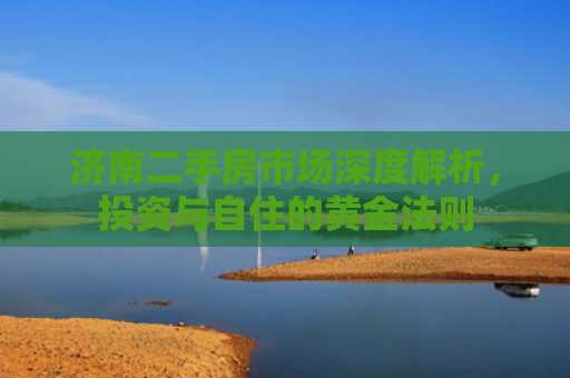 济南二手房市场深度解析，投资与自住的黄金法则
