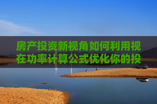 房产投资新视角如何利用视在功率计算公式优化你的投资策略