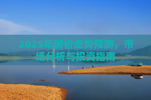 2025年房价走势预测，市场分析与投资指南