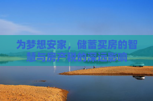 为梦想安家，储蓄买房的智慧与房产税的深远影响