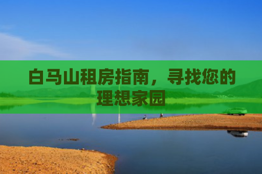 白马山租房指南，寻找您的理想家园