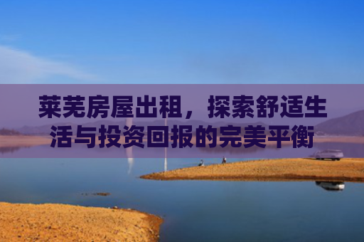 莱芜房屋出租，探索舒适生活与投资回报的完美平衡