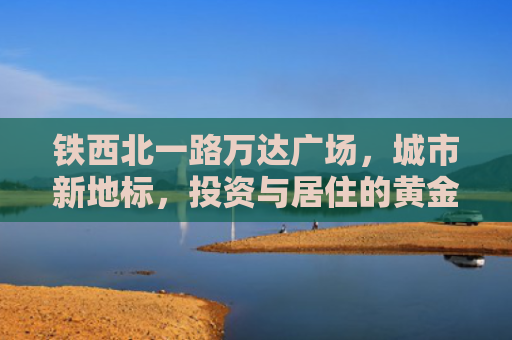 铁西北一路万达广场，城市新地标，投资与居住的黄金选择
