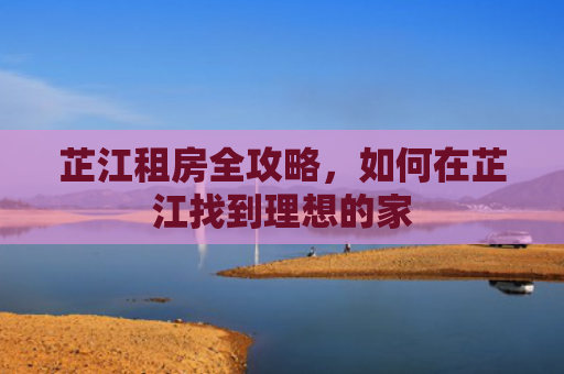 芷江租房全攻略，如何在芷江找到理想的家