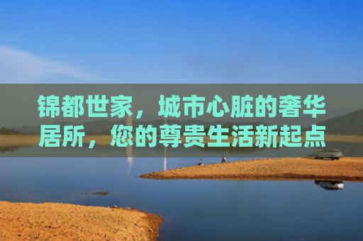 锦都世家，城市心脏的奢华居所，您的尊贵生活新起点