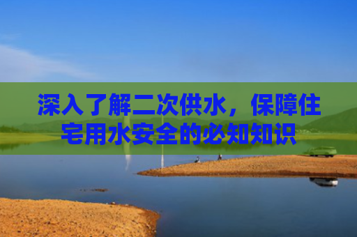 深入了解二次供水，保障住宅用水安全的必知知识