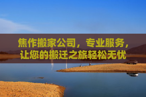 焦作搬家公司，专业服务，让您的搬迁之旅轻松无忧