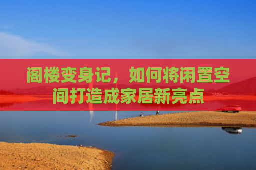 阁楼变身记，如何将闲置空间打造成家居新亮点