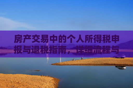 房产交易中的个人所得税申报与退税指南，详细流程与注意事项