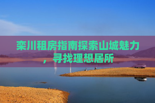 栾川租房指南探索山城魅力，寻找理想居所