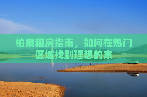 柏泉租房指南，如何在热门区域找到理想的家