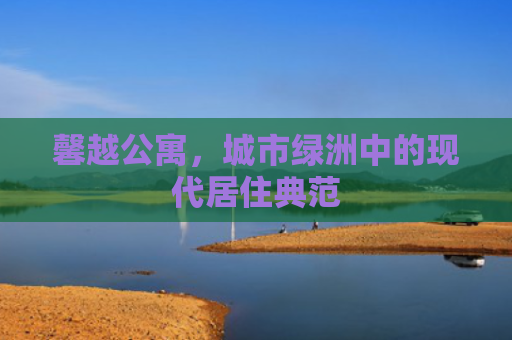 馨越公寓，城市绿洲中的现代居住典范