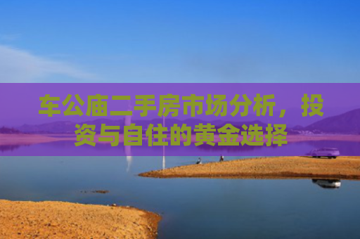 车公庙二手房市场分析，投资与自住的黄金选择