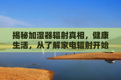 揭秘加湿器辐射真相，健康生活，从了解家电辐射开始
