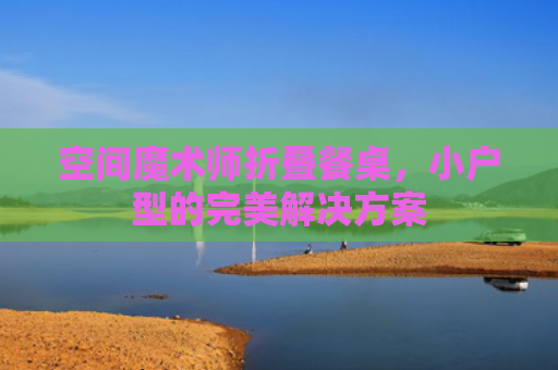 空间魔术师折叠餐桌，小户型的完美解决方案