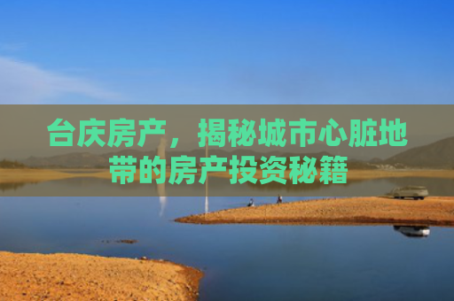 台庆房产，揭秘城市心脏地带的房产投资秘籍