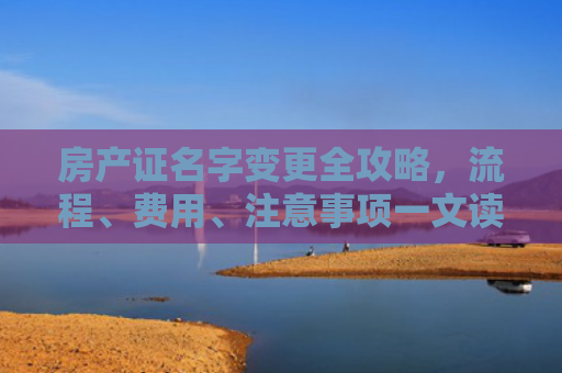 房产证名字变更全攻略，流程、费用、注意事项一文读懂