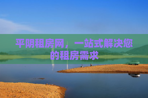 平阴租房网，一站式解决您的租房需求