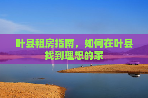 叶县租房指南，如何在叶县找到理想的家