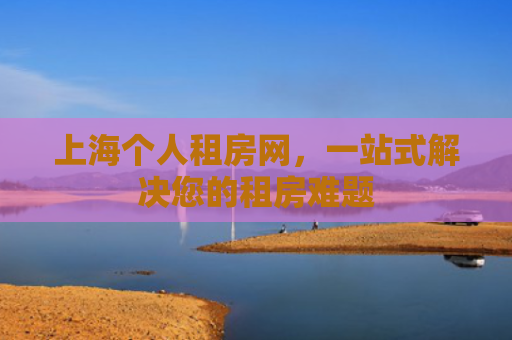 上海个人租房网，一站式解决您的租房难题