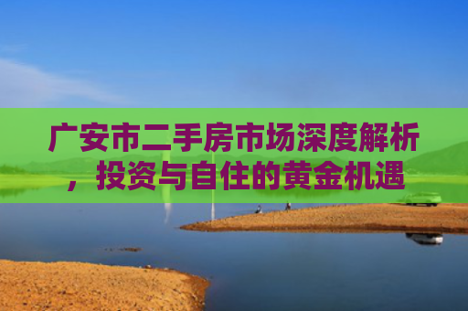 广安市二手房市场深度解析，投资与自住的黄金机遇