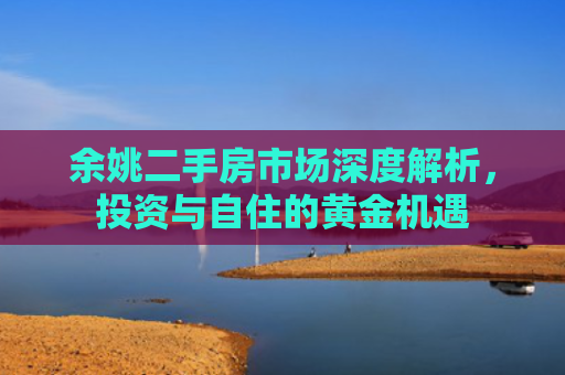 余姚二手房市场深度解析，投资与自住的黄金机遇