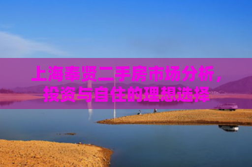 上海奉贤二手房市场分析，投资与自住的理想选择