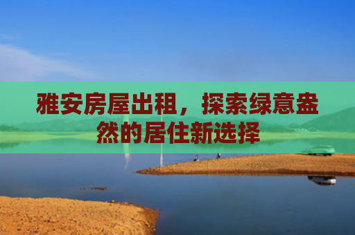 雅安房屋出租，探索绿意盎然的居住新选择