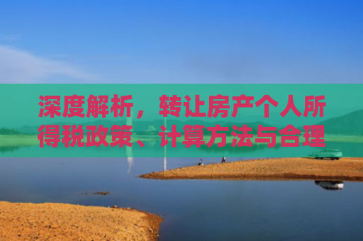 深度解析，转让房产个人所得税政策、计算方法与合理避税策略