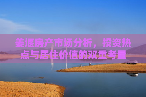 姜堰房产市场分析，投资热点与居住价值的双重考量