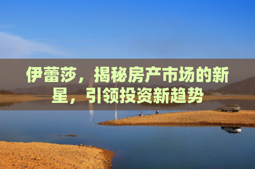 伊蕾莎，揭秘房产市场的新星，引领投资新趋势