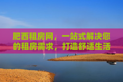 肥西租房网，一站式解决您的租房需求，打造舒适生活新体验