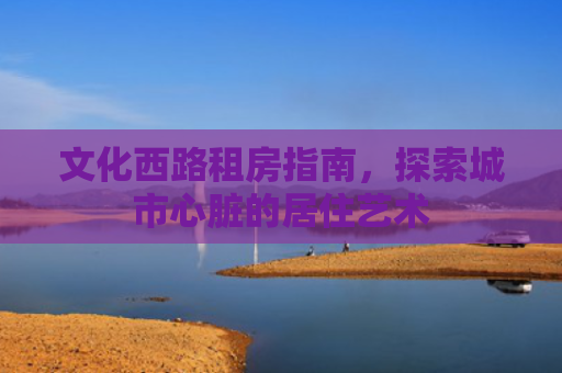 文化西路租房指南，探索城市心脏的居住艺术