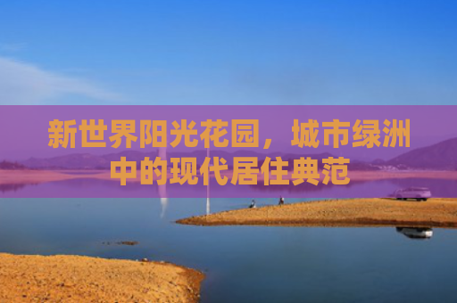 新世界阳光花园，城市绿洲中的现代居住典范