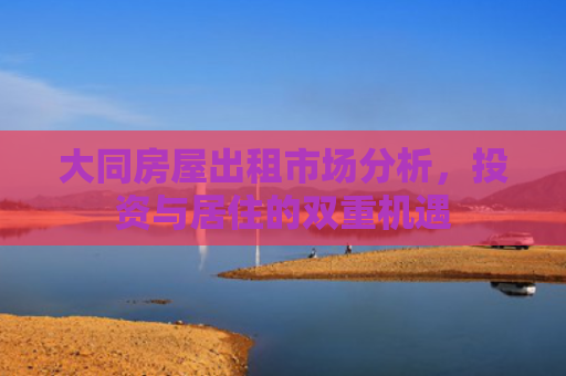 大同房屋出租市场分析，投资与居住的双重机遇