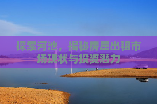 探索河池，揭秘房屋出租市场现状与投资潜力