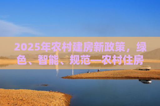 2025年农村建房新政策，绿色、智能、规范—农村住房建设的新风向标