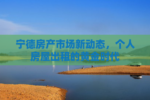 宁德房产市场新动态，个人房屋出租的黄金时代
