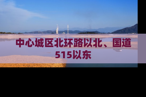中心城区北环路以北、国道515以东